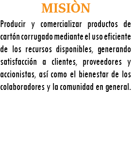 MISIÒN Producir y comercializar productos de cartón corrugado mediante el uso eficiente de los recursos disponibles, generando satisfacción a clientes, proveedores y accionistas, así como el bienestar de los colaboradores y la comunidad en general. 